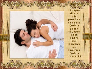 Quién como tú, que día a día puedes tenerle Quién como tú, que solo entre tus brazos se duerme Quién como tú