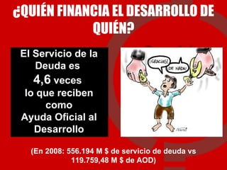 ¿QUIÉN FINANCIA EL DESARROLLO DE QUIÉN? El Servicio de la Deuda es  4,6  veces  lo que reciben como Ayuda Oficial al Desarrollo (En 2008: 556.194 M $ de servicio de deuda vs 119.759,48 M $ de AOD) 