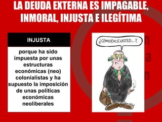 LA DEUDA EXTERNA ES IMPAGABLE, INMORAL, INJUSTA E ILEGÍTIMA porque ha sido impuesta por unas estructuras económicas (neo) colonialistas y ha supuesto la imposición de unas políticas económicas neoliberales INJUSTA 