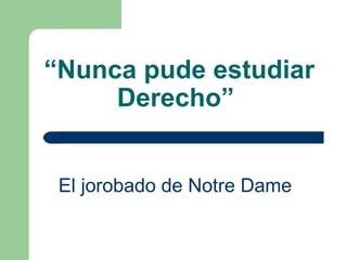 “ Nunca pude estudiar Derecho”   El jorobado de Notre Dame   