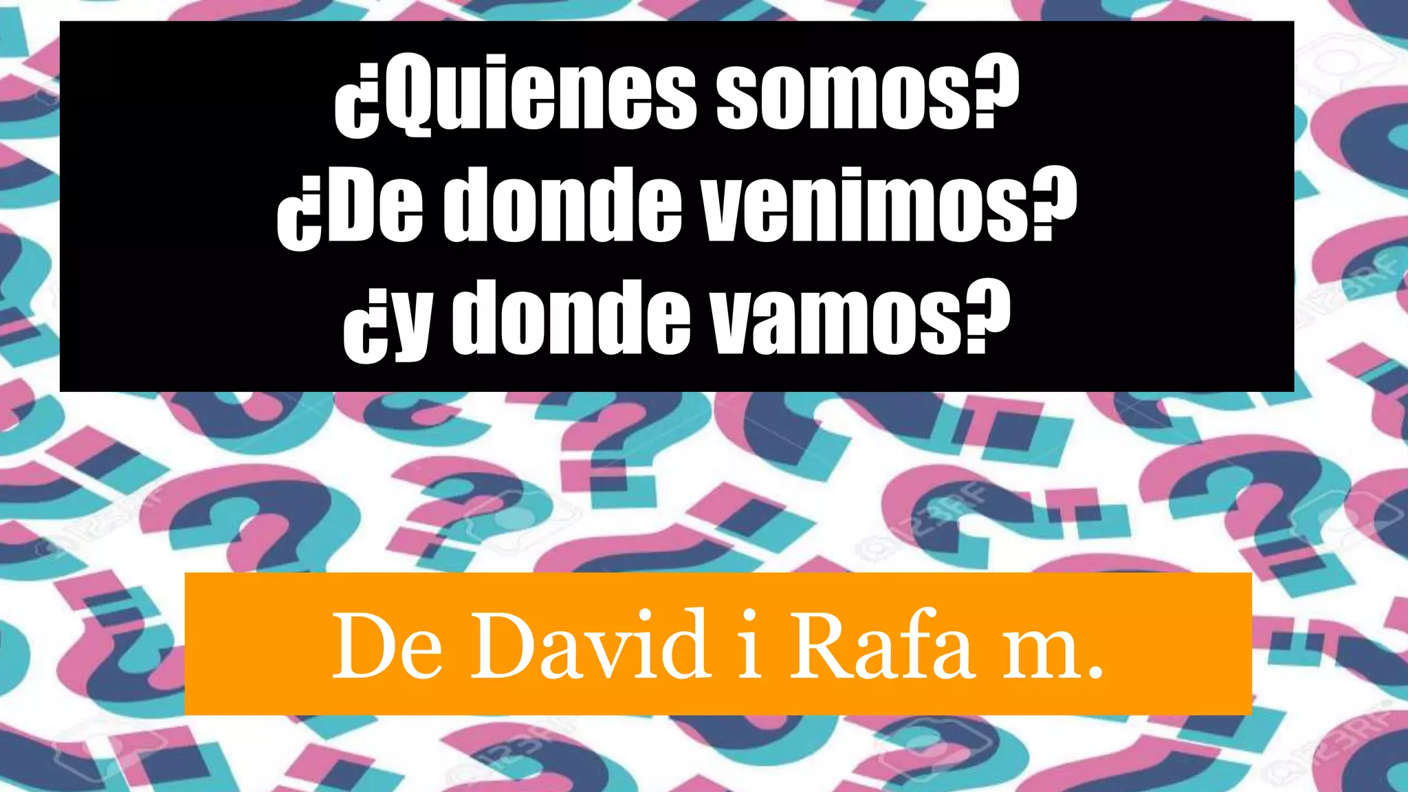 ¿Quienes somos?
¿De donde venimos?
¿y donde vamos?
De David i Rafa m.
