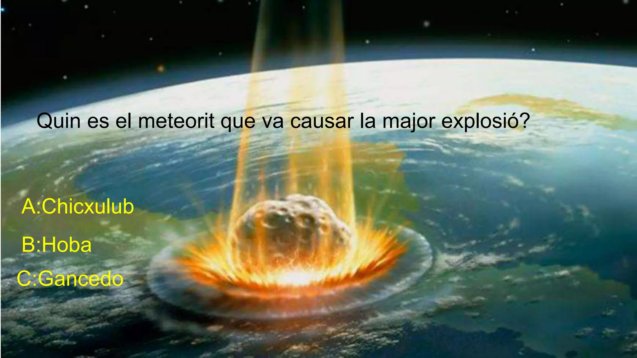 Quin es el meteorit que va causar la major explosió?
A:Chicxulub
B:Hoba
C:Gancedo