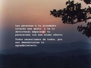 Las personas a tu alrededor notarán ese gesto, y te lo devolverán empacando tu paracaídas con ese mismo afecto Todos necesitamos de todos, por eso demuéstrales tu agradecimiento. 