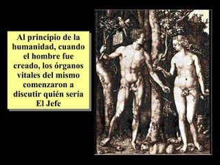 Al principio de la humanidad, cuando el hombre fue creado, los órganos vitales del mismo comenzaron a discutir quién sería El Jefe 