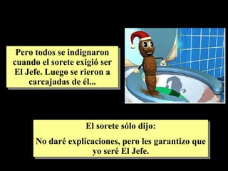 Pero todos se indignaron cuando el sorete exigió ser El Jefe. Luego se rieron a carcajadas de él... El sorete sólo dijo: No daré explicaciones, pero les garantizo que yo seré El Jefe. 