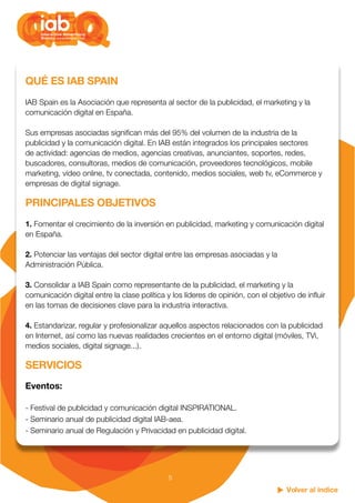 Volver al índice
5
QUÉ ES IAB SPAIN
IAB Spain es la Asociación que representa al sector de la publicidad, el marketing y l...