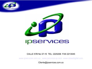 CALLE 57B No 37-15 TEL: 2225206 FAX 2213545

www.ipservices.com.co www.servicios-ip.com www.clasedigital.com

                   Cliente@ipservices.com.co
 