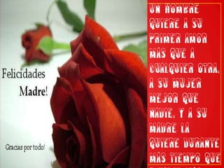 Un hombre quiere a su primer amor más que a cualquier otra, a su mujer mejor que nadie, y a su madre la quiere durante más tiempo que a nadie más.