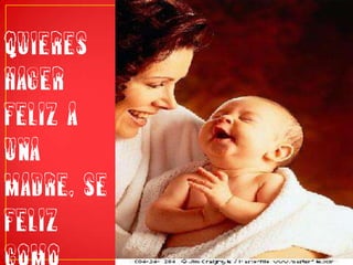 QUIERES HACER FELIZ A UNA MADRE, SE FELIZ COMO HIJ@