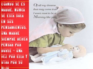 cuando se es madre, nunca se está sola en sus pensamientos. Una madre siempre deber pensar por doble - una vez por ella y otra por su hijo.