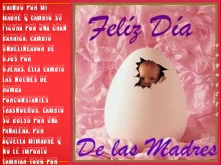Brindo por mi Madre q cambio Su Figura por una Gran Barriga, cambio undelineador de ojos por ojeras, ella cambio las noches de rumba porconstantes trasnochos, cambio su bolso por una pañalera, por aquella mimadre q no le importó cambiar todo por recibir amor a cambio