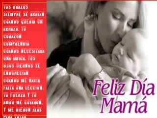 Tus brazos siempre se abrían cuando quería un abrazo. Tu corazón comprendía cuando necesitaba una amiga. Tus ojos tiernos se endurecían cuando me hacía falta una lección. Tu fuerza y tu amor me guiaron, y me dieron alas para volar.