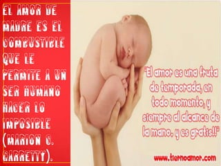 El amor de madre es el combustible que le permite a un ser humano hacer lo imposible (Marion C. Garretty).