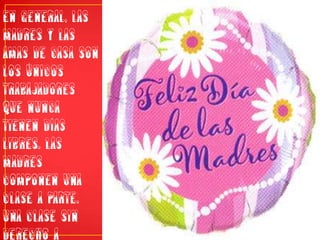 En general, las madres y las amas de casa son los únicos trabajadores que nunca tienen días libres. Las madres componen una clase a parte. Una clase sin derecho a vacaciones.
