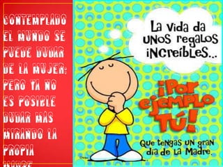 Contemplado el mundo se puede dudar de la mujer; pero ya no es posible dudar más mirando la propia madre.