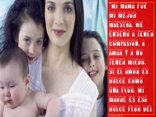 “Mi mamá fue mi mejor maestra. Me enseñó a tener compasión, a amar y a no tener miedo. Si el amor es dulce como una flor, mi madre es esa dulce flor del amor.