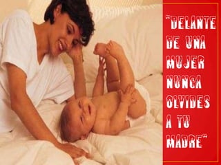 “Delante de una mujer nunca olvides a tu madre”