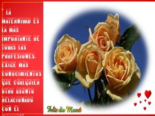 “ La maternidad es la más importante de todas las profesiones. Exige más conocimientos que cualquier otro asunto relacionado con el hombre”