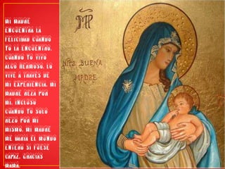 Mi madre encuentra la felicidad cuando yo la encuentro. Cuando yo vivo algo hermoso, lo vive a través de mi experiencia. Mi madre reza por mí, incluso cuando yo solo rezo por mi mismo. Mi madre me daría el mundo entero si fuese capaz. Gracias Mamá.