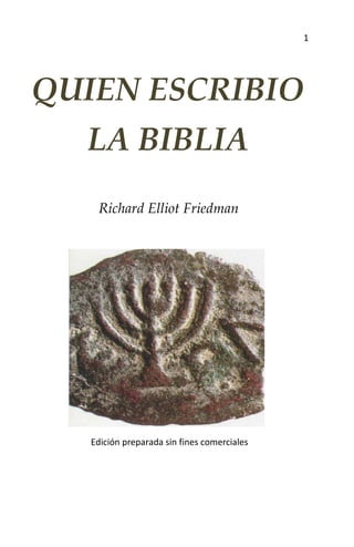 1




QUIEN ESCRIBIO
  LA BIBLIA
    Richard Elliot Friedman




   Edición preparada sin fines comerciales
 