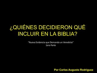 ¿QUIÉNES DECIDIERON QUÉ
  INCLUIR EN LA BIBLIA?
     “Nueva Evidencia que Demanda un Veredicto”
                      1era Parte




                             Por Carlos Augusto Rodríguez
 