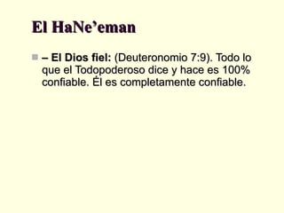 El HaNe’eman –  El Dios fiel:  (Deuteronomio 7:9). Todo lo que el Todopoderoso dice y hace es 100% confiable. Él es completamente confiable. 