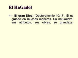 El HaGadol –  El gran Dios:  (Deuteronomio 10:17). Él es grande en muchas maneras. Su naturaleza, sus atributos, sus obras, su grandeza. 