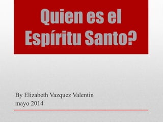 Quien es el
Espíritu Santo?
By Elizabeth Vazquez Valentin
mayo 2014
 