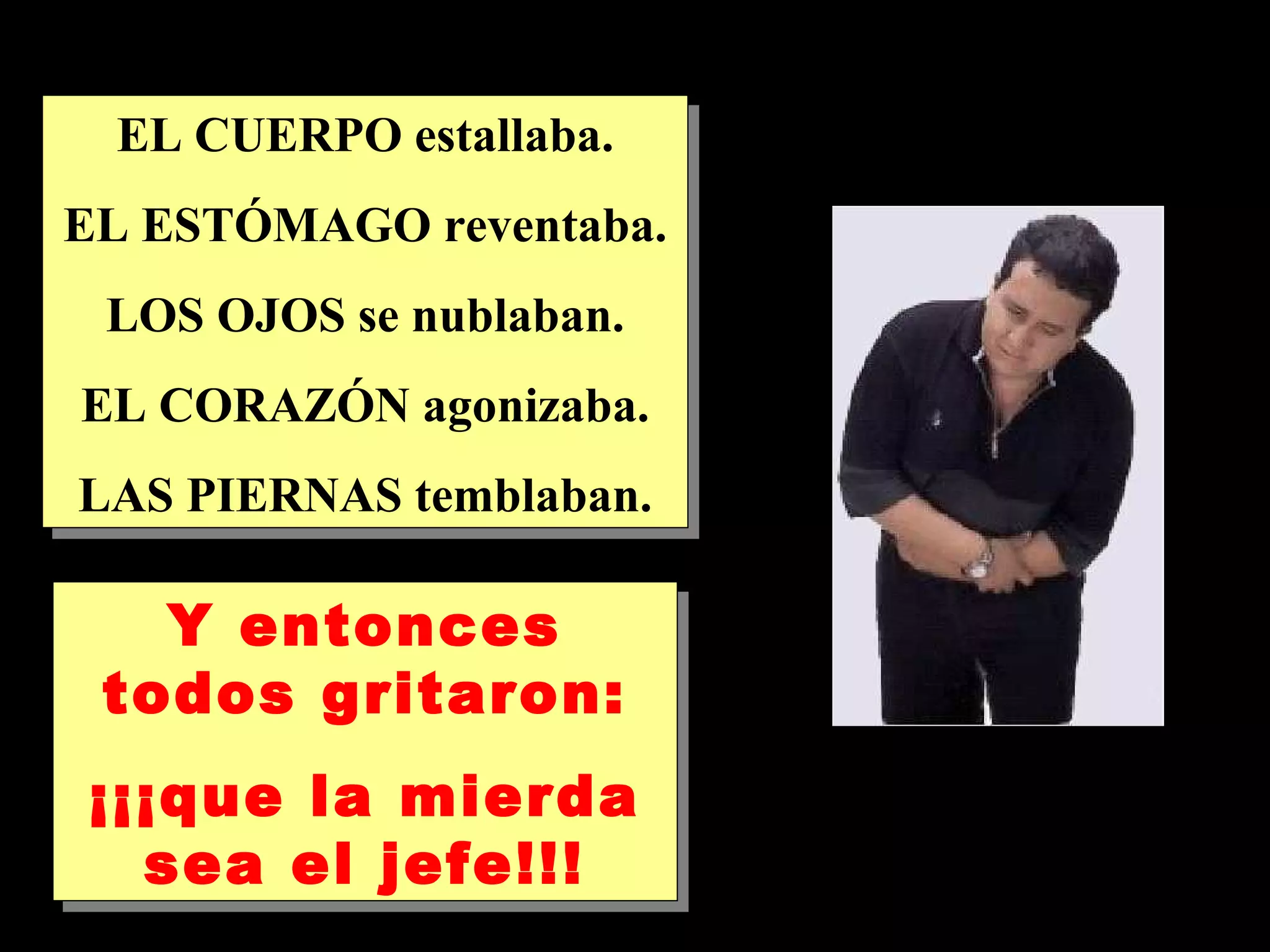 EL CUERPO estallaba. EL ESTÓMAGO reventaba. LOS OJOS se nublaban. EL CORAZÓN agonizaba. LAS PIERNAS temblaban. Y entonces todos gritaron: ¡¡¡que la mierda sea el jefe!!!