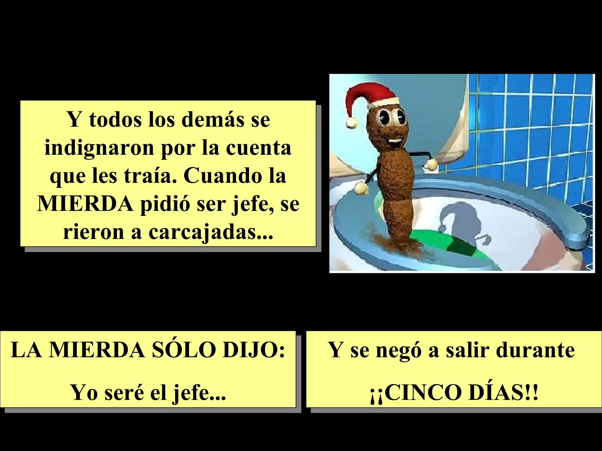 Y todos los demás se indignaron por la cuenta que les traía. Cuando la MIERDA pidió ser jefe, se rieron a carcajadas... LA MIERDA SÓLO DIJO: Yo seré el jefe... Y se negó a salir durante ¡¡CINCO DÍAS!!