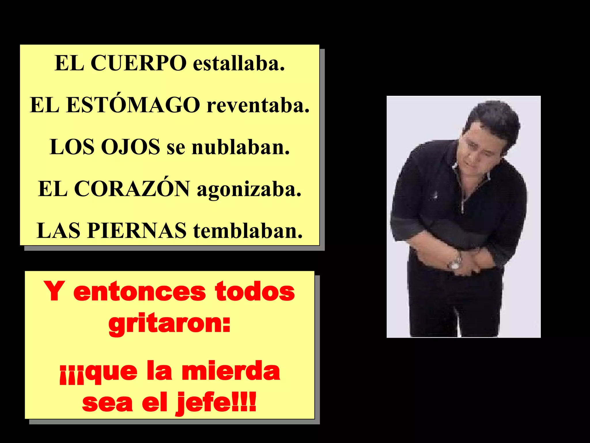 EL CUERPO estallaba. EL ESTÓMAGO reventaba. LOS OJOS se nublaban. EL CORAZÓN agonizaba. LAS PIERNAS temblaban. Y entonces todos gritaron: ¡¡¡que la mierda sea el jefe!!!