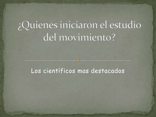 ¿Quienes iniciaron el estudio  del movimiento? Los científicos mas destacados  