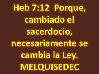Heb 7:12 Porque,
   cambiado el
   sacerdocio,
necesariamente se
  cambia la Ley.
  MELQUISEDEC
 