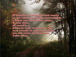 El verdadero cristianismo está basado en una relación auténtica, intransferible e íntima con Jesús Cristo mismo.Él está Vivo…¡Él resucitó…! Existe un vacío en forma de Diosen el corazón de cada ser humano, que sólo puede ser llenado por Jesús Cristo.  