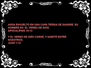ANDA ENVUELTO EN UNA CAPA TEÑIDA DE SANGRE. SU NOMBRE ES: EL VERBO DE DIOS.APOCALÍPSIS 19:13 Y EL VERBO SE HIZO CARNE, Y HABITÓ ENTRE NOSOTROS.JUAN 1:14