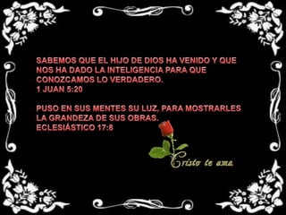 SABEMOS QUE EL HIJO DE DIOS HA VENIDO Y QUE NOS HA DADO LA INTELIGENCIA PARA QUE CONOZCAMOS LO VERDADERO.1 JUAN 5:20 PUSO EN SUS MENTES SU LUZ, PARA MOSTRARLES LA GRANDEZA DE SUS OBRAS.ECLESIÁSTICO 17:8