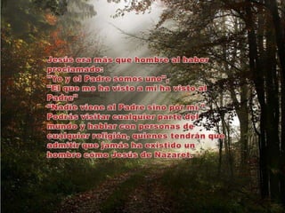 Jesús era más que hombre al haber proclamado: "Yo y el Padre somos uno", "El que me ha visto a mi ha visto al Padre" “Nadie viene al Padre sino por mí." Podrás visitar cualquier parte del mundo y hablar con personas de cualquier religión, quienes tendrán que admitir que jamás ha existido un hombre como Jesús de Nazaret. 