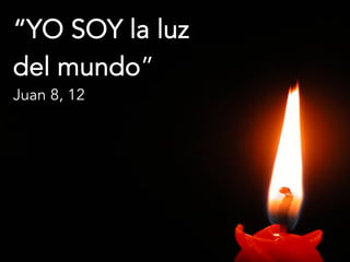“YO SOY la luz 
del mundo” 
Juan 8, 12 
 