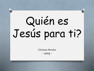 Quién es
Jesús para ti?
Christian Morales
- 2015 -
 