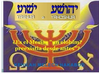 ¿Es el Mesías "un elohim?
 preexistia desde antes"?


KEHILAH MELECH HAKABOD
 