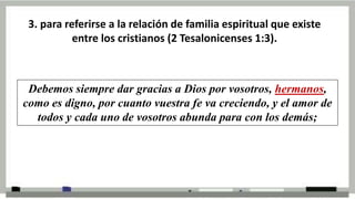 3. para referirse a la relación de familia espiritual que existe
entre los cristianos (2 Tesalonicenses 1:3).
Debemos siem...