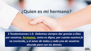 2 Tesalonicenses 1:3: Debemos siempre dar gracias a Dios
por vosotros, hermanos, como es digno, por cuanto vuestra fe
va creciendo, y el amor de todos y cada uno de vosotros
abunda para con los demás;
 