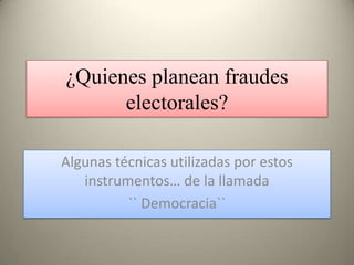 ¿Quienes planean fraudes
      electorales?

Algunas técnicas utilizadas por estos
   instrumentos… de la llamada
          `` Democracia``
 