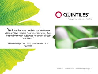 “We know that when we help our biopharma allies achieve positive business outcomes, there are positive health outcomes for people all over the world.” Dennis Gillings, CBE, PhD, Chairman and CEO, Quintiles 