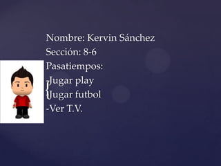{
Nombre: Kervin Sánchez
Sección: 8-6
Pasatiempos:
-Jugar play
-Jugar futbol
-Ver T.V.
 