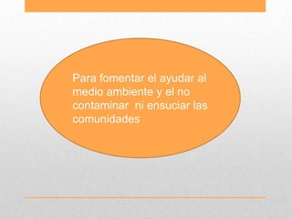 Para fomentar el ayudar al
medio ambiente y el no
contaminar ni ensuciar las
comunidades
 