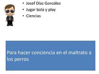 • Josef Díaz González
• Jugar bola y play
• Ciencias
Para hacer conciencia en el maltrato a
los perros
 