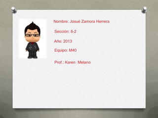 Nombre: Josué Zamora Herrera
Sección: 8-2
Año: 2013
Equipo: M40
Prof.: Karen Melano
 