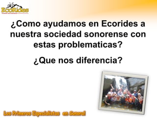 ¿Como ayudamos en Ecorides a
nuestra sociedad sonorense con
     estas problematicas?
     ¿Que nos diferencia?
 
