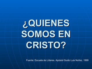 ¿QUIENES SOMOS EN CRISTO? Fuente: Escuela de Líderes. Apóstol Guido Luis Nuñez. 1999 